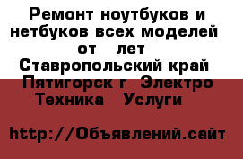 Ремонт ноутбуков и нетбуков всех моделей, от 5 лет - Ставропольский край, Пятигорск г. Электро-Техника » Услуги   